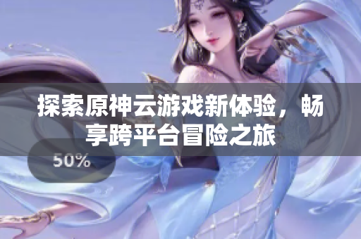 探索原神云游戏新体验，畅享跨平台冒险之旅