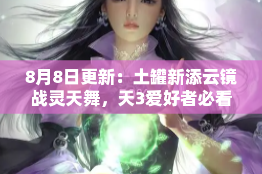 8月8日更新：土罐新添云镜战灵天舞，天3爱好者必看！
