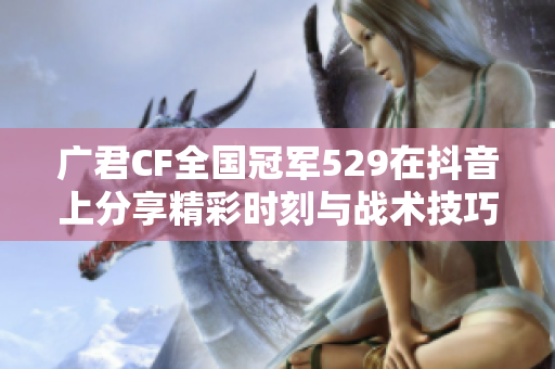 广君CF全国冠军529在抖音上分享精彩时刻与战术技巧