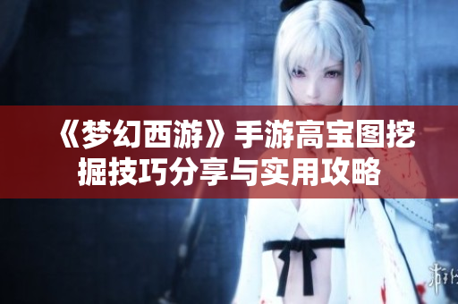 《梦幻西游》手游高宝图挖掘技巧分享与实用攻略
