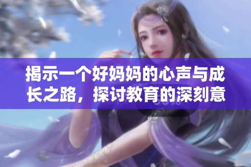 揭示一个好妈妈的心声与成长之路，探讨教育的深刻意义