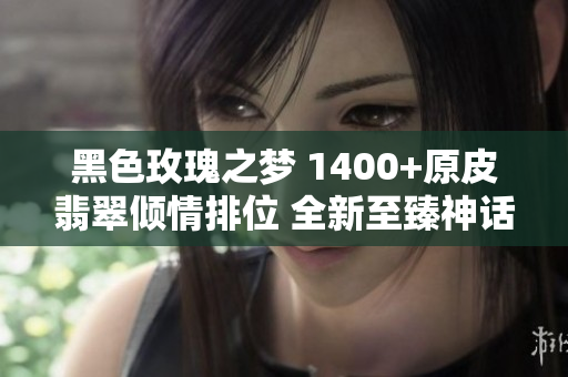黑色玫瑰之梦 1400+原皮翡翠倾情排位 全新至臻神话黑龙瞎等你体验