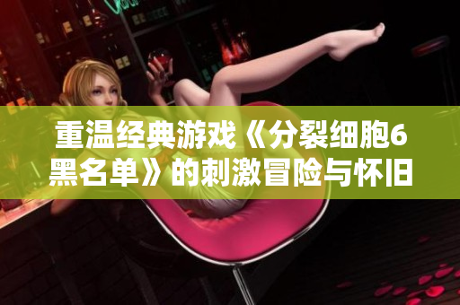 重温经典游戏《分裂细胞6黑名单》的刺激冒险与怀旧体验