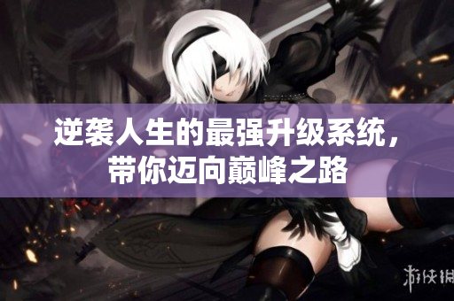 逆袭人生的最强升级系统，带你迈向巅峰之路