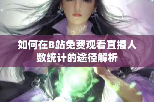 如何在B站免费观看直播人数统计的途径解析