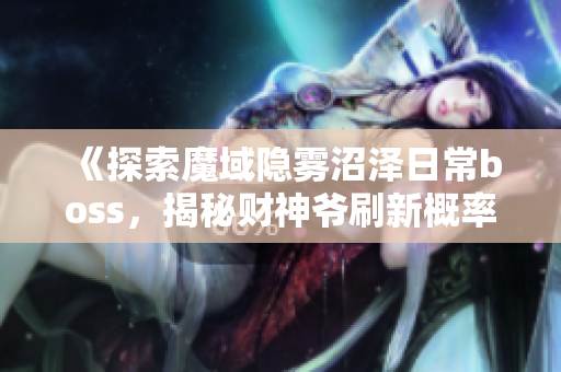 《探索魔域隐雾沼泽日常boss，揭秘财神爷刷新概率》