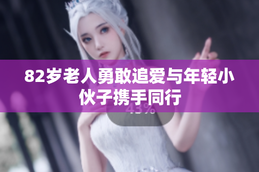 82岁老人勇敢追爱与年轻小伙子携手同行