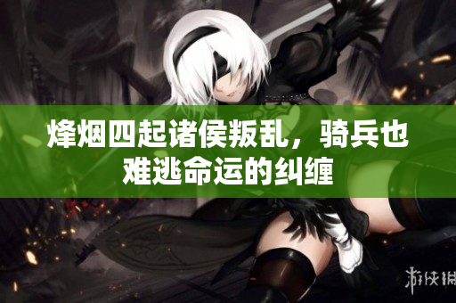 烽烟四起诸侯叛乱，骑兵也难逃命运的纠缠
