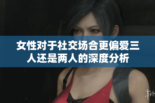 女性对于社交场合更偏爱三人还是两人的深度分析