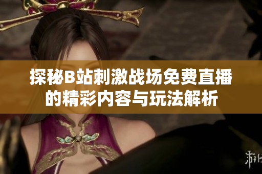 探秘B站刺激战场免费直播的精彩内容与玩法解析