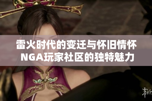 雷火时代的变迁与怀旧情怀 NGA玩家社区的独特魅力探讨