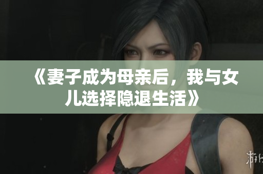 《妻子成为母亲后，我与女儿选择隐退生活》