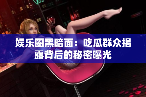 娱乐圈黑暗面：吃瓜群众揭露背后的秘密曝光