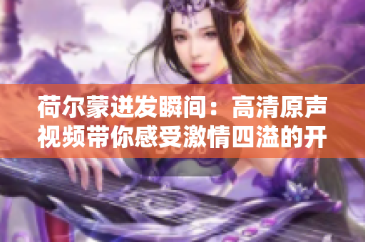 荷尔蒙迸发瞬间：高清原声视频带你感受激情四溢的开船时刻