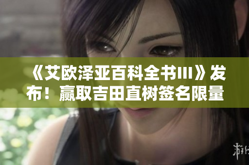 《艾欧泽亚百科全书Ⅲ》发布！赢取吉田直树签名限量版