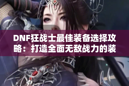 DNF狂战士最佳装备选择攻略：打造全面无敌战力的装备提升秘籍