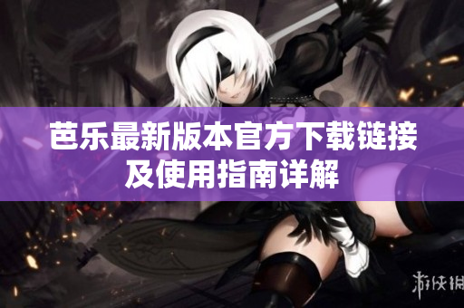 芭乐最新版本官方下载链接及使用指南详解
