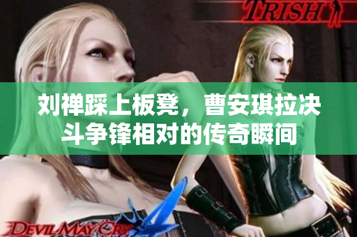 刘禅踩上板凳，曹安琪拉决斗争锋相对的传奇瞬间