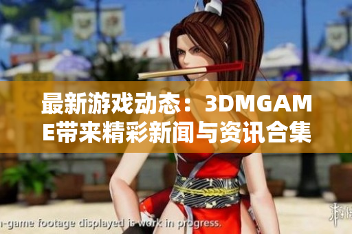 最新游戏动态：3DMGAME带来精彩新闻与资讯合集