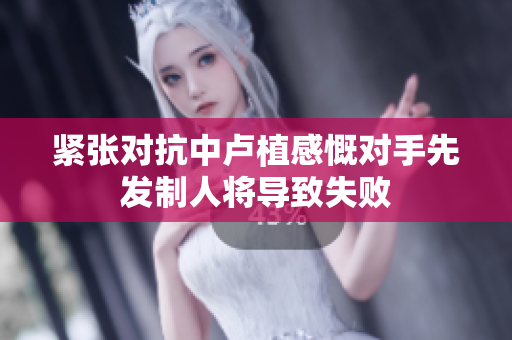 紧张对抗中卢植感慨对手先发制人将导致失败