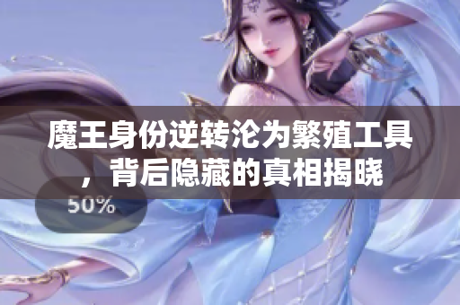 魔王身份逆转沦为繁殖工具，背后隐藏的真相揭晓