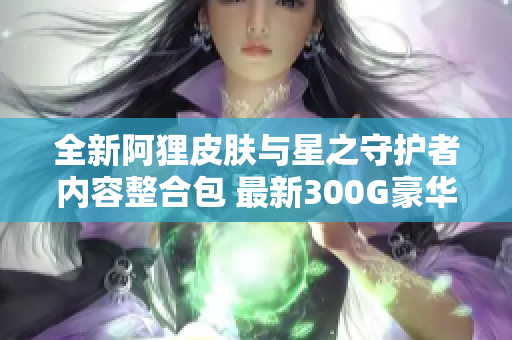 全新阿狸皮肤与星之守护者内容整合包 最新300G豪华版下载攻略