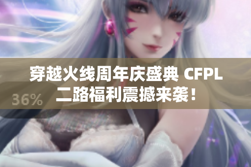 穿越火线周年庆盛典 CFPL二路福利震撼来袭！