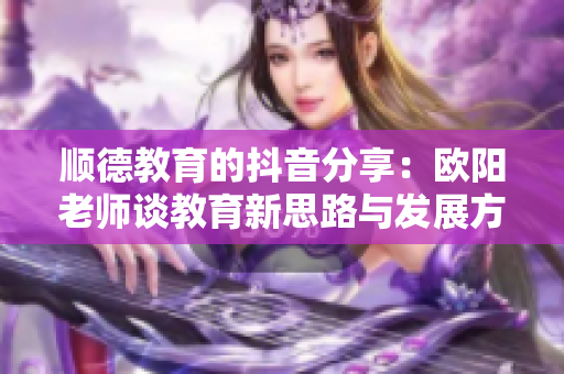 顺德教育的抖音分享：欧阳老师谈教育新思路与发展方向