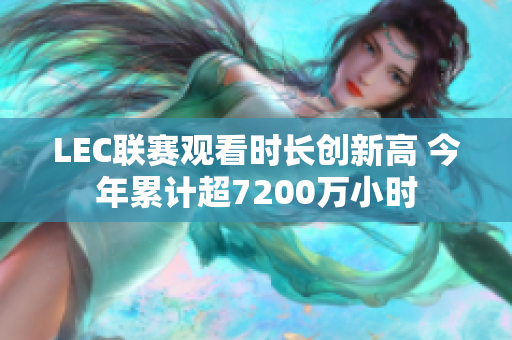 LEC联赛观看时长创新高 今年累计超7200万小时