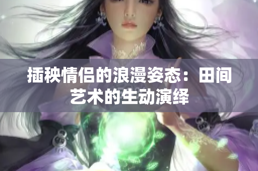 插秧情侣的浪漫姿态：田间艺术的生动演绎