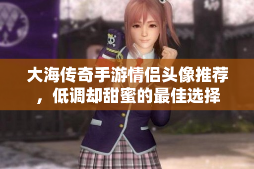 大海传奇手游情侣头像推荐，低调却甜蜜的最佳选择