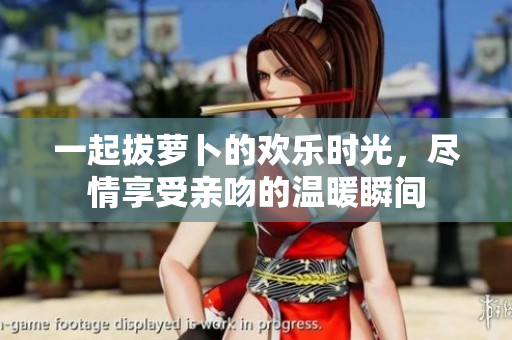 一起拔萝卜的欢乐时光，尽情享受亲吻的温暖瞬间