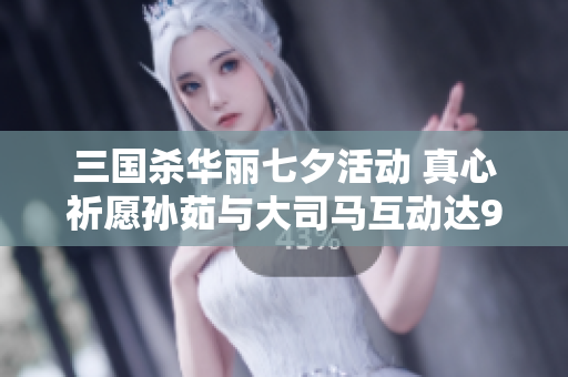 三国杀华丽七夕活动 真心祈愿孙茹与大司马互动达967次