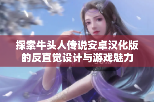 探索牛头人传说安卓汉化版的反直觉设计与游戏魅力