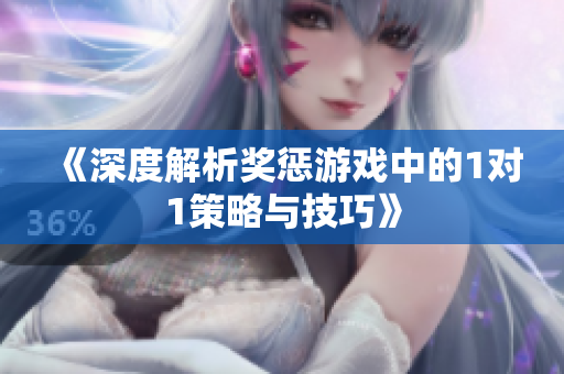 《深度解析奖惩游戏中的1对1策略与技巧》