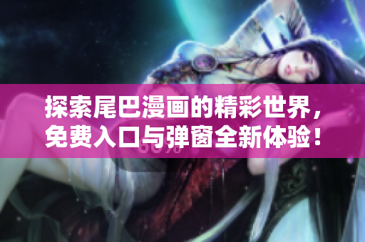 探索尾巴漫画的精彩世界，免费入口与弹窗全新体验！