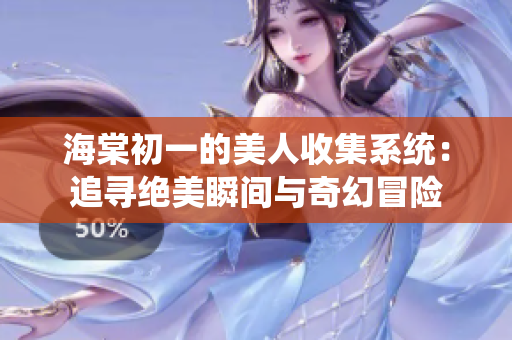 海棠初一的美人收集系统：追寻绝美瞬间与奇幻冒险