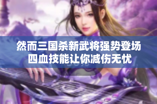 然而三国杀新武将强势登场 四血技能让你减伤无忧