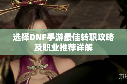 选择DNF手游最佳转职攻略及职业推荐详解