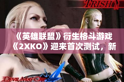 《英雄联盟》衍生格斗游戏《2XKO》迎来首次测试，新角色亚索加入战斗！