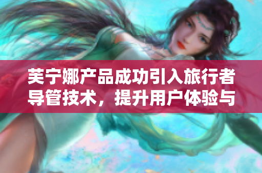 芙宁娜产品成功引入旅行者导管技术，提升用户体验与便捷性
