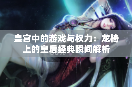 皇宫中的游戏与权力：龙椅上的皇后经典瞬间解析
