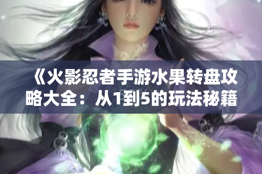 《火影忍者手游水果转盘攻略大全：从1到5的玩法秘籍》