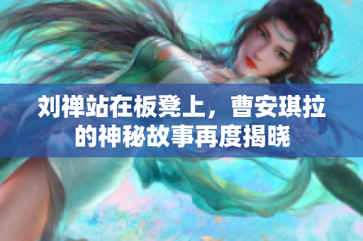 刘禅站在板凳上，曹安琪拉的神秘故事再度揭晓
