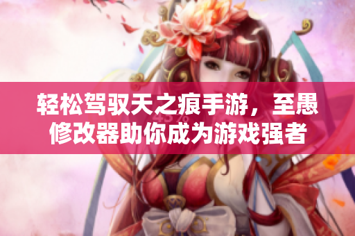 轻松驾驭天之痕手游，至愚修改器助你成为游戏强者