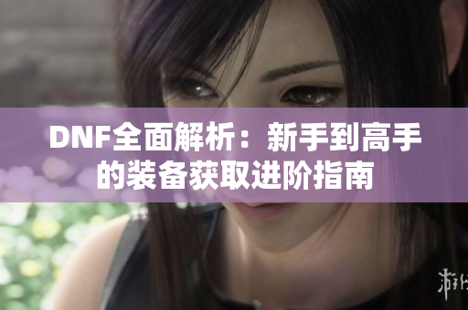 DNF全面解析：新手到高手的装备获取进阶指南