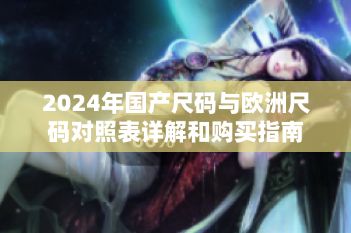 2024年国产尺码与欧洲尺码对照表详解和购买指南