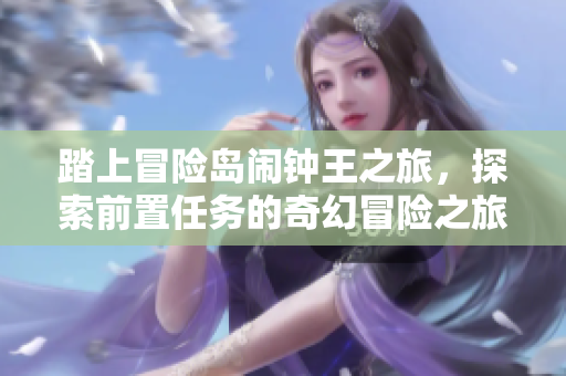 踏上冒险岛闹钟王之旅，探索前置任务的奇幻冒险之旅