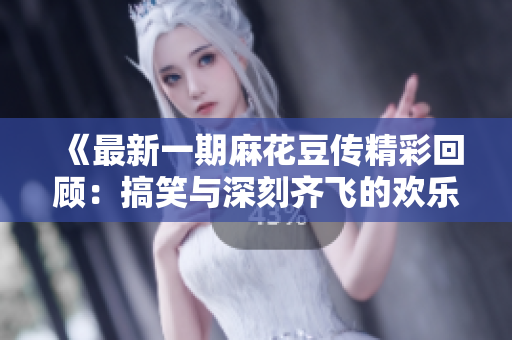 《最新一期麻花豆传精彩回顾：搞笑与深刻齐飞的欢乐盛宴》