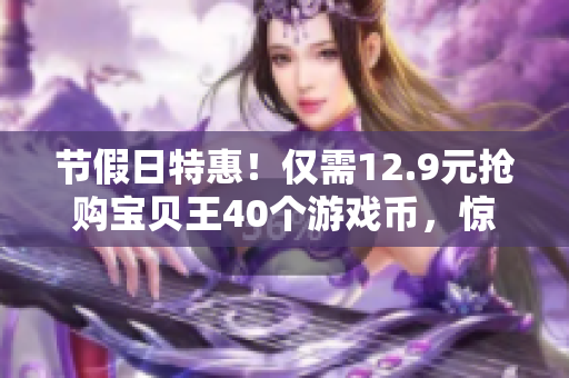 节假日特惠！仅需12.9元抢购宝贝王40个游戏币，惊喜不断！
